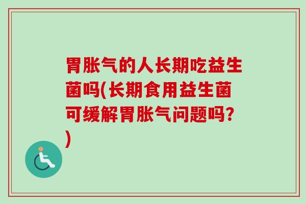 胃胀气的人长期吃益生菌吗(长期食用益生菌可缓解胃胀气问题吗？)