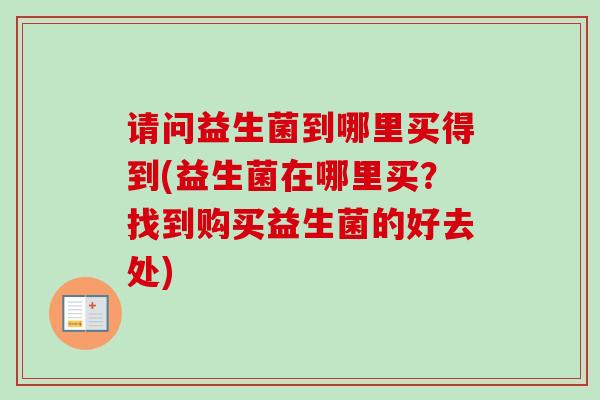 请问益生菌到哪里买得到(益生菌在哪里买？找到购买益生菌的好去处)