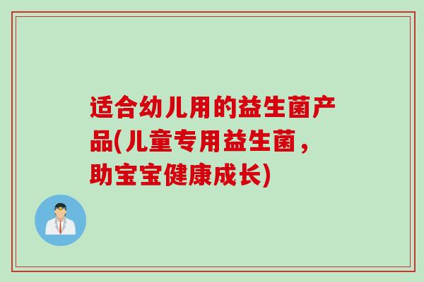 适合幼儿用的益生菌产品(儿童专用益生菌,助宝宝健康成长) 适合幼儿用的益生菌产品(儿童专用益生菌,助宝宝健康成长)