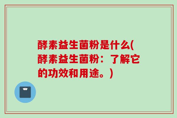 酵素益生菌粉是什么(酵素益生菌粉：了解它的功效和用途。)