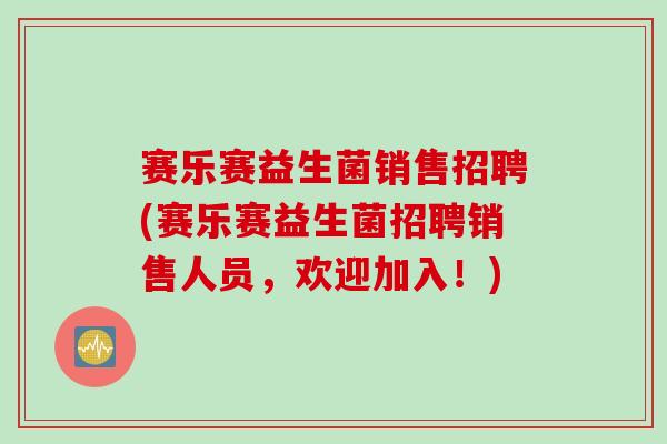 赛乐赛益生菌销售招聘(赛乐赛益生菌招聘销售人员，欢迎加入！)