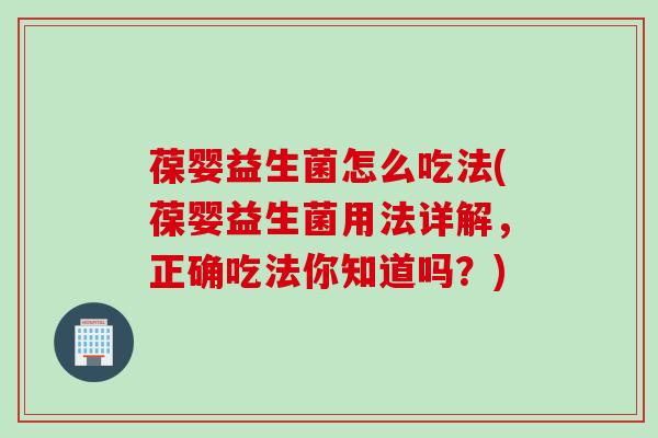 葆婴益生菌怎么吃法(葆婴益生菌用法详解，正确吃法你知道吗？)