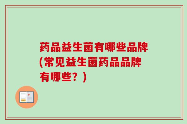 药品益生菌有哪些品牌(常见益生菌药品品牌有哪些？)