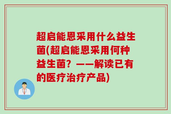 超启能恩采用什么益生菌(超启能恩采用何种益生菌?——解读已有的医疗产品) 超启能恩采用什么益生菌(超启能恩采用何种益生菌?——解读已有的医疗产品)