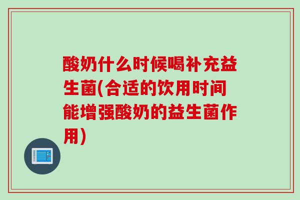 酸奶什么时候喝补充益生菌(合适的饮用时间能增强酸奶的益生菌作用)