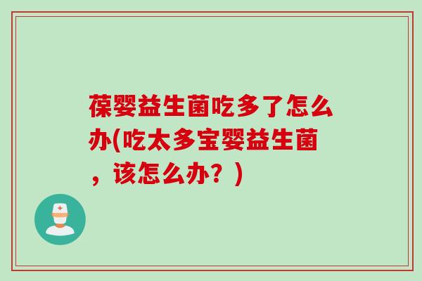 葆婴益生菌吃多了怎么办(吃太多宝婴益生菌,该怎么办?) 葆婴益生菌吃多了怎么办(吃太多宝婴益生菌,该怎么办?)