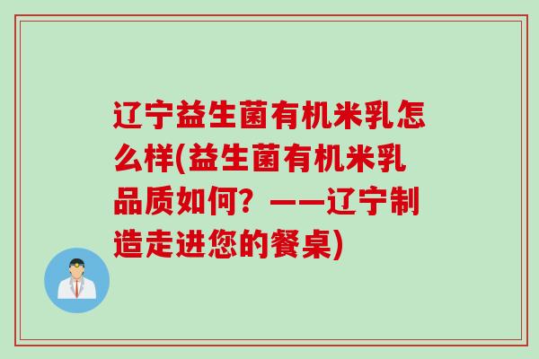 辽宁益生菌有机米乳怎么样(益生菌有机米乳品质如何?——辽宁制造走进您的餐桌) 辽宁益生菌有机米乳怎么样(益生菌有机米乳品质如何?——辽宁制造走进您的餐桌)