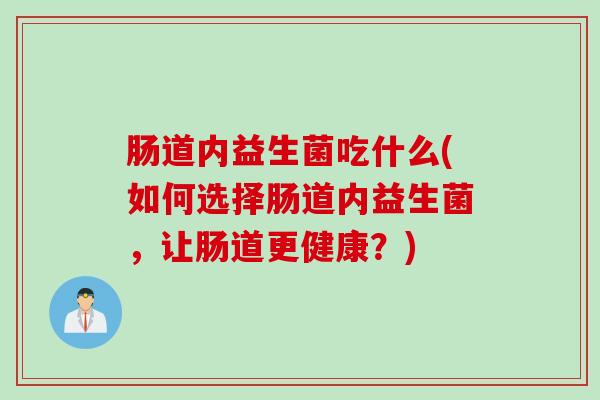 肠道内益生菌吃什么(如何选择肠道内益生菌，让肠道更健康？)