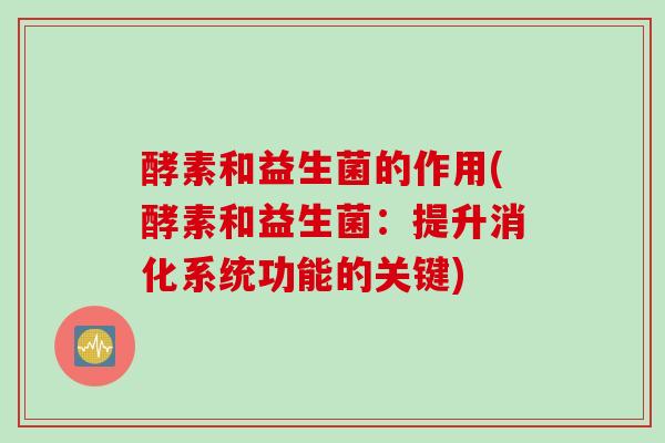酵素和益生菌的作用(酵素和益生菌:提升消化系统功能的关键) 酵素和益生菌的作用(酵素和益生菌:提升消化系统功能的关键)
