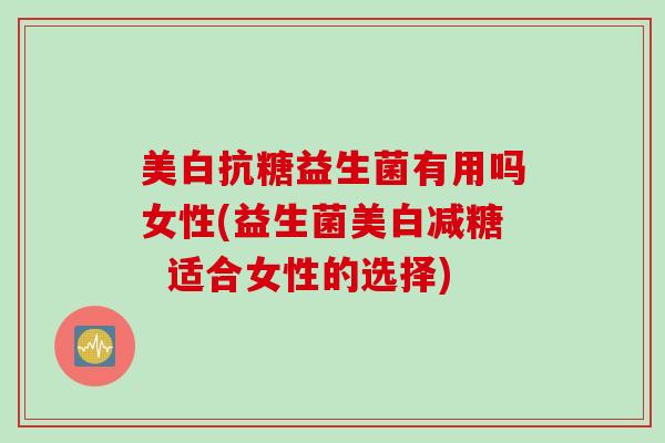 美白抗糖益生菌有用吗女性(益生菌美白减糖  适合女性的选择)