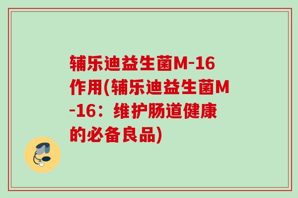 辅乐迪益生菌M-16作用(辅乐迪益生菌M-16:维护肠道健康的必备良品) 辅乐迪益生菌M-16作用(辅乐迪益生菌M-16:维护肠道健康的必备良品)