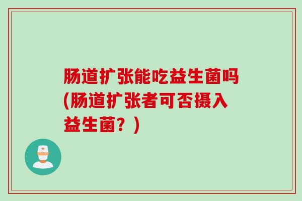 肠道扩张能吃益生菌吗(肠道扩张者可否摄入益生菌？)