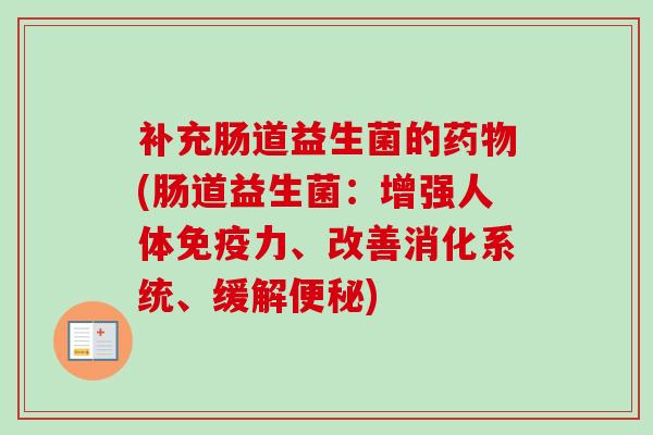 补充肠道益生菌的(肠道益生菌:增强人体力、改善消化系统、缓解) 补充肠道益生菌的(肠道益生菌:增强人体力、改善消化系统、缓解)