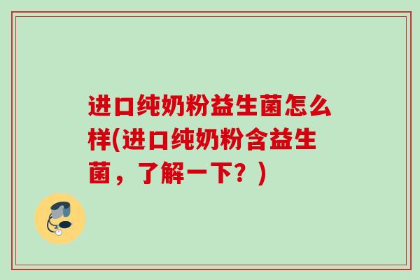 进口纯奶粉益生菌怎么样(进口纯奶粉含益生菌，了解一下？)