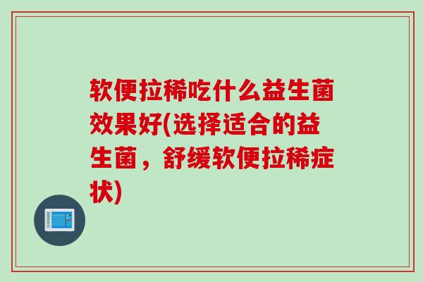 软便拉稀吃什么益生菌效果好(选择适合的益生菌，舒缓软便拉稀症状)