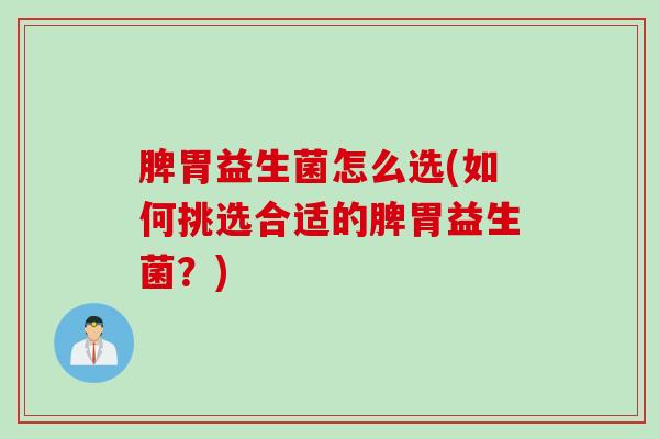 脾胃益生菌怎么选(如何挑选合适的脾胃益生菌？)