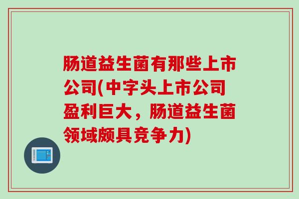肠道益生菌有那些上市公司(中字头上市公司盈利巨大，肠道益生菌领域颇具竞争力)