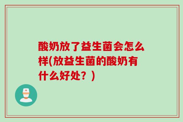 酸奶放了益生菌会怎么样(放益生菌的酸奶有什么好处?) 酸奶放了益生菌会怎么样(放益生菌的酸奶有什么好处?)