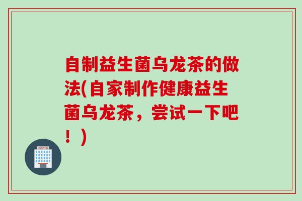 自制益生菌乌龙茶的做法(自家制作健康益生菌乌龙茶，尝试一下吧！)