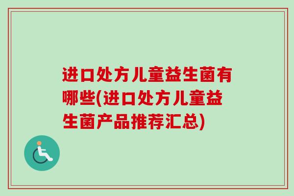 进口处方儿童益生菌有哪些(进口处方儿童益生菌产品推荐汇总)