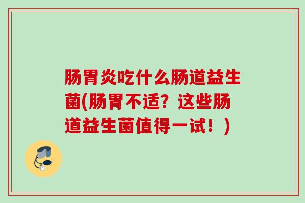 肠吃什么肠道益生菌(肠胃不适？这些肠道益生菌值得一试！)