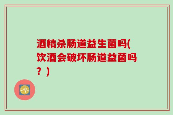 酒精杀肠道益生菌吗(饮酒会破坏肠道益菌吗?) 酒精杀肠道益生菌吗(饮酒会破坏肠道益菌吗?)