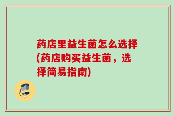 药店里益生菌怎么选择(药店购买益生菌，选择简易指南)