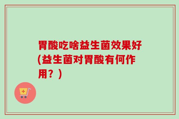 胃酸吃啥益生菌效果好(益生菌对胃酸有何作用？)