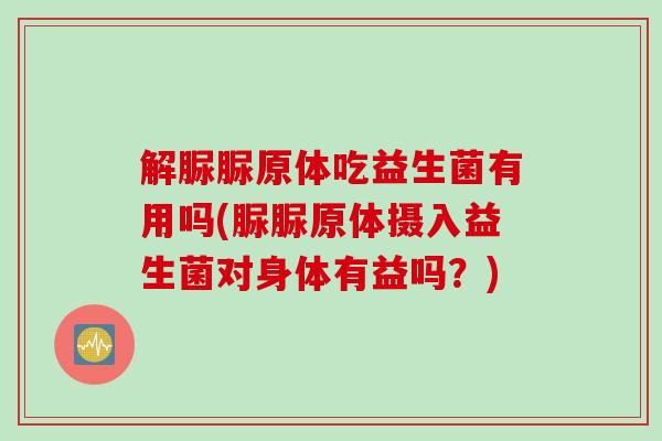 解脲脲原体吃益生菌有用吗(脲脲原体摄入益生菌对身体有益吗?) 解脲脲原体吃益生菌有用吗(脲脲原体摄入益生菌对身体有益吗?)