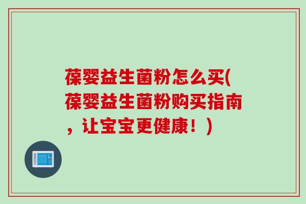葆婴益生菌粉怎么买(葆婴益生菌粉购买指南，让宝宝更健康！)