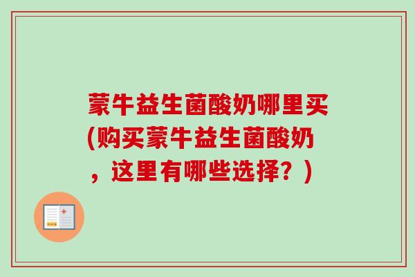 蒙牛益生菌酸奶哪里买(购买蒙牛益生菌酸奶，这里有哪些选择？)