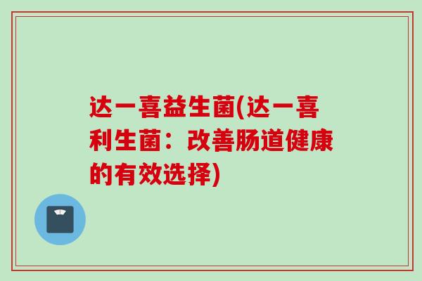 达一喜益生菌(达一喜利生菌：改善肠道健康的有效选择)