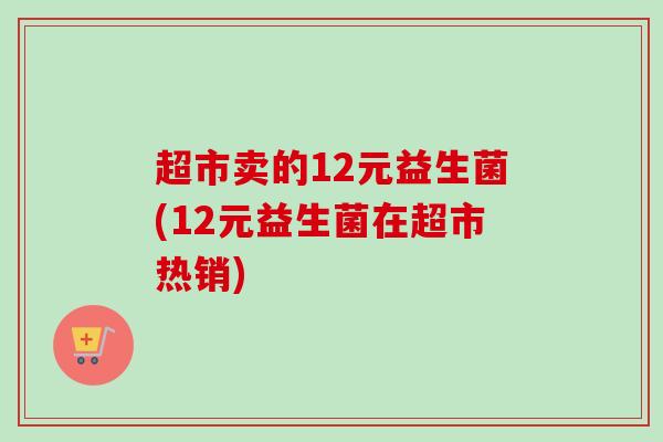 超市卖的12元益生菌(12元益生菌在超市热销) 超市卖的12元益生菌(12元益生菌在超市热销)