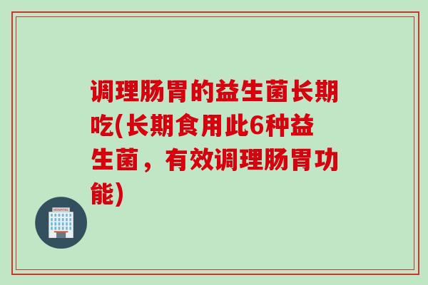 调理肠胃的益生菌长期吃(长期食用此6种益生菌，有效调理肠胃功能)