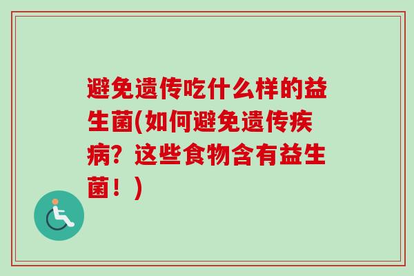 避免遗传吃什么样的益生菌(如何避免遗传?这些食物含有益生菌!) 避免遗传吃什么样的益生菌(如何避免遗传?这些食物含有益生菌!)