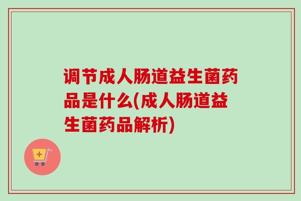 调节成人肠道益生菌药品是什么(成人肠道益生菌药品解析)