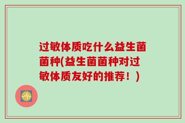 体质吃什么益生菌菌种(益生菌菌种对体质友好的推荐！)