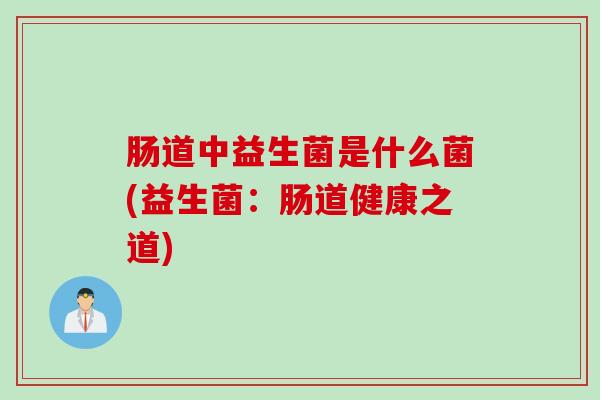 肠道中益生菌是什么菌(益生菌:肠道健康之道) 肠道中益生菌是什么菌(益生菌:肠道健康之道)