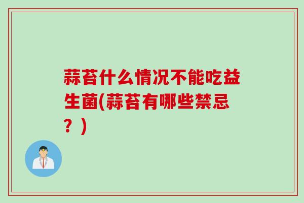 蒜苔什么情况不能吃益生菌(蒜苔有哪些禁忌?) 蒜苔什么情况不能吃益生菌(蒜苔有哪些禁忌?)