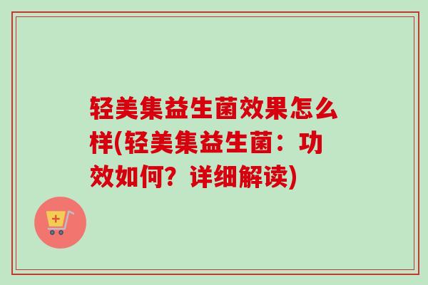 轻美集益生菌效果怎么样(轻美集益生菌:功效如何?详细解读) 轻美集益生菌效果怎么样(轻美集益生菌:功效如何?详细解读)