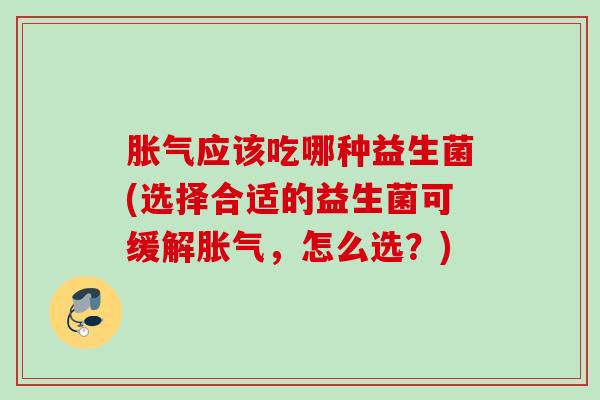 应该吃哪种益生菌(选择合适的益生菌可缓解,怎么选?) 应该吃哪种益生菌(选择合适的益生菌可缓解,怎么选?)