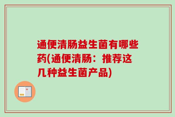 通便清肠益生菌有哪些药(通便清肠：推荐这几种益生菌产品)