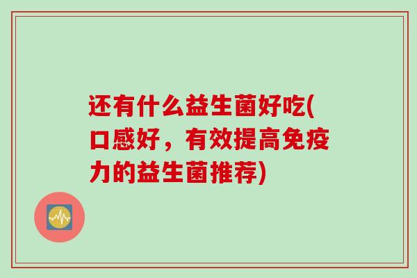 还有什么益生菌好吃(口感好，有效提高力的益生菌推荐)