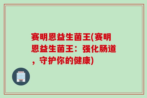 赛明恩益生菌王(赛明恩益生菌王：强化肠道，守护你的健康)