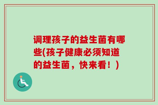 调理孩子的益生菌有哪些(孩子健康必须知道的益生菌，快来看！)