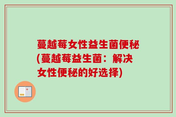 蔓越莓女性益生菌(蔓越莓益生菌:解决女性的好选择) 蔓越莓女性益生菌(蔓越莓益生菌:解决女性的好选择)