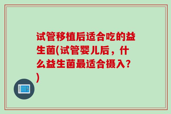 试管移植后适合吃的益生菌(试管婴儿后，什么益生菌适合摄入？)