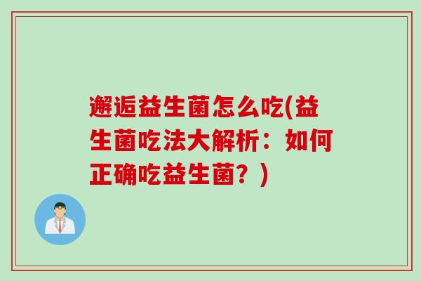 邂逅益生菌怎么吃(益生菌吃法大解析:如何正确吃益生菌?) 邂逅益生菌怎么吃(益生菌吃法大解析:如何正确吃益生菌?)