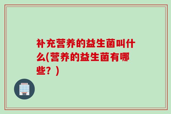 补充营养的益生菌叫什么(营养的益生菌有哪些？)