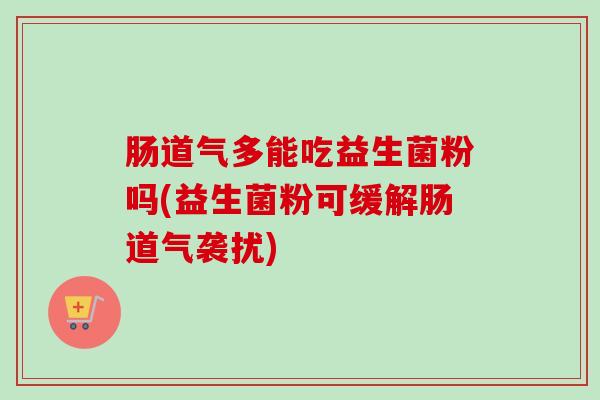 肠道气多能吃益生菌粉吗(益生菌粉可缓解肠道气袭扰)